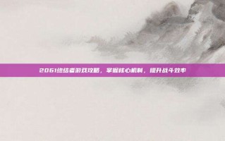 2061终结者游戏攻略，掌握核心机制，提升战斗效率