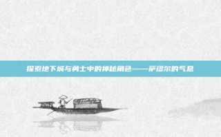 探索地下城与勇士中的神秘角色——萨缪尔的气息