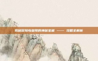 揭秘冒险岛皇陵的神秘宝藏 —— 攻略全解析
