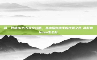 真·野猪BOSS完全攻略，从肉盾到猎手的逆袭之路-真野猪boss怎么打