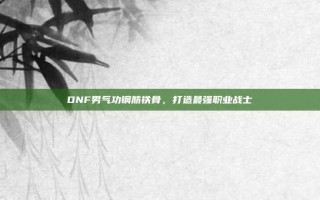 DNF男气功钢筋铁骨，打造最强职业战士