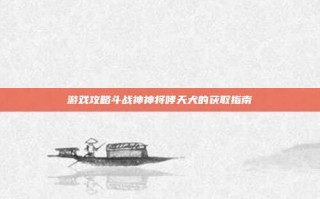 游戏攻略斗战神神将哮天犬的获取指南