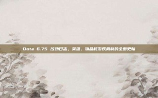 Dota 6.75 改动日志，英雄、物品和游戏机制的全面更新