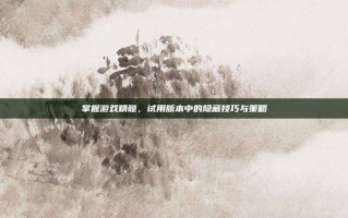 掌握游戏精髓，试用版本中的隐藏技巧与策略