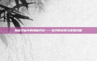 揭秘寻仙中的神秘丹药——铅丹的获取与使用攻略