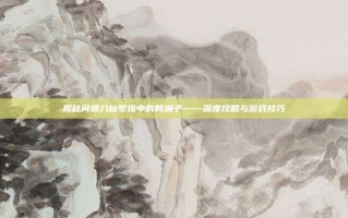 揭秘问道八仙梦境中的韩湘子——深度攻略与游戏技巧