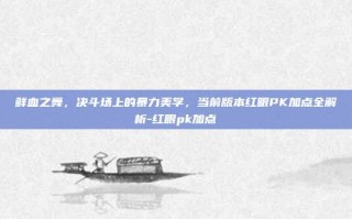 鲜血之舞，决斗场上的暴力美学，当前版本红眼PK加点全解析-红眼pk加点
