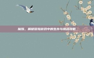 魔殇，解谜冒险游戏中的生存与挑战攻略