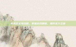 修真无止境攻略，掌握游戏精髓，提升实力之旅