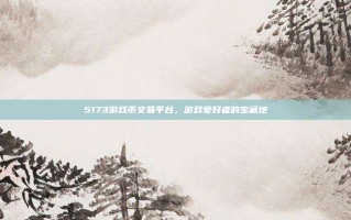 5173游戏币交易平台，游戏爱好者的宝藏地