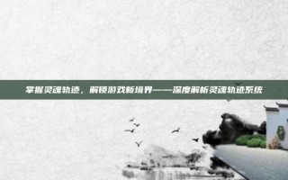 掌握灵魂轨迹，解锁游戏新境界——深度解析灵魂轨迹系统