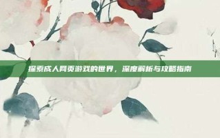 探索成人网页游戏的世界，深度解析与攻略指南