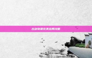 古剑奇谭完美结局攻略