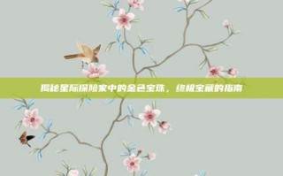 揭秘星际探险家中的金色宝珠，终极宝藏的指南