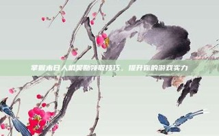 掌握末日人机奖励领取技巧，提升你的游戏实力