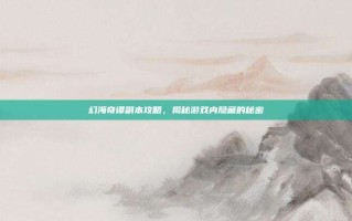 幻海奇谭副本攻略，揭秘游戏内隐藏的秘密