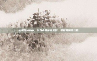 火凤凰M4A1，游戏中的传奇武器，掌握其精髓攻略