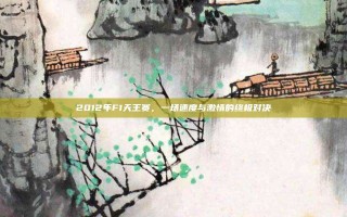 2012年F1天王赛，一场速度与激情的终极对决