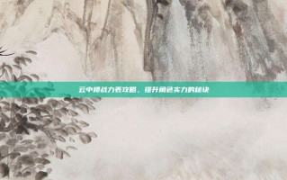 云中楼战力表攻略，提升角色实力的秘诀