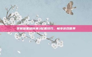 掌握暗黑破坏神3配置技巧，畅享游戏世界