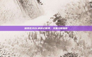 探索苍天OL的奇幻世界，全面攻略指南