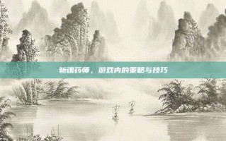 斩魂药师，游戏内的策略与技巧