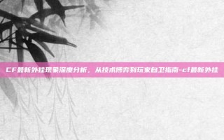 CF最新外挂现象深度分析，从技术博弈到玩家自卫指南-cf最新外挂