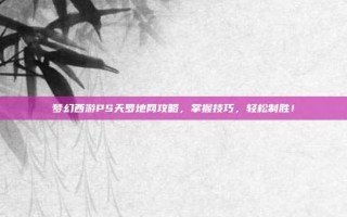 梦幻西游PS天罗地网攻略，掌握技巧，轻松制胜！