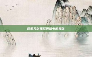 探索刀剑无双英雄卡的奥秘