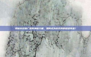 揭秘游戏推广员的神秘力量，如何成为游戏界的超级英雄？