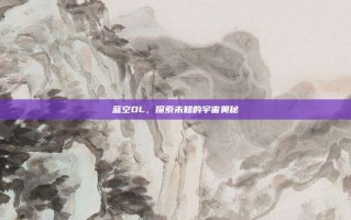 蓝空OL，探索未知的宇宙奥秘