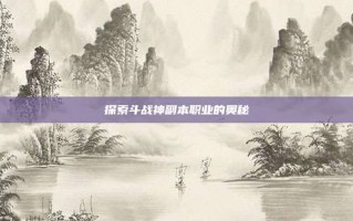 探索斗战神副本职业的奥秘