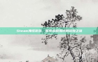 Steam海怪游戏，探索未知海域的冒险之旅