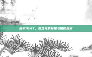 探索IEM7，游戏界的新星与策略指南