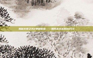 揭秘火炬之光2单刷职业——如何高效击败BOSS
