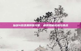 仙剑4放逐渊拼图攻略，解锁隐藏成就与挑战