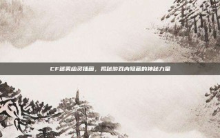 CF迷雾幽灵插画，揭秘游戏内隐藏的神秘力量