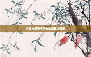 揭秘龙眠神殿的终极围攻策略