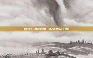 赛尔号2三眼石蝎攻略，深入探索与战斗技巧