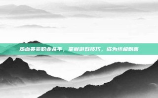 热血英豪职业杀手，掌握游戏技巧，成为终极刺客