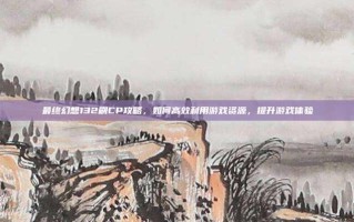 最终幻想132刷CP攻略，如何高效利用游戏资源，提升游戏体验