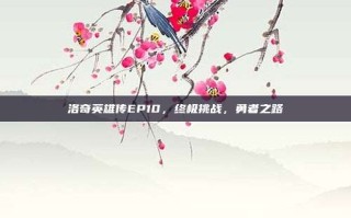 洛奇英雄传EP10，终极挑战，勇者之路