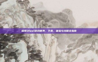 探索3feel游戏世界，下载、体验与攻略全指南