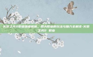 火炬之光2职业深度解析，四大职业的玩法与魅力全解读-火炬之光2 职业