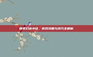 探索幻木小径，游戏攻略与技巧全解析