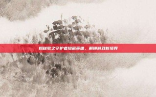 揭秘歌之守护者隐藏英雄，解锁游戏新境界