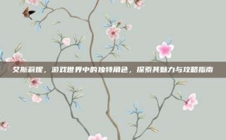 艾斯莉妮，游戏世界中的独特角色，探索其魅力与攻略指南