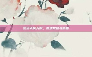 堕落天使天赋，游戏攻略与策略