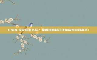 CSOL大灾变怎么玩？掌握这些技巧让你成为游戏高手！
