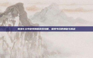 惊变0.6中秋特别版游戏攻略，探索节日的神秘与挑战